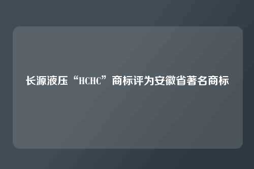长源液压“HCHC”商标评为安徽省著名商标