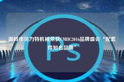 温岭市贝力特机械荣获CMIIC2016品牌盛会“配套件知名品牌”