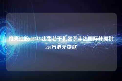维亮控股(08612)出售若干机器予丰达国际并提供520万港元贷款