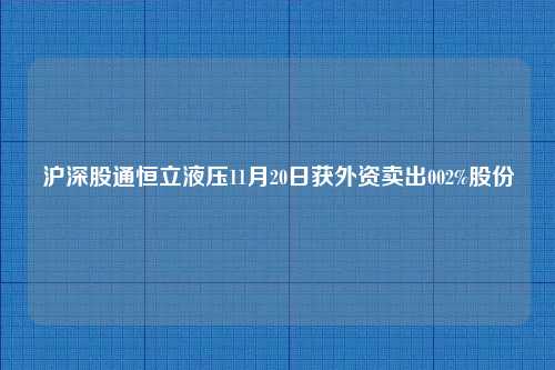 沪深股通恒立液压11月20日获外资卖出002%股份