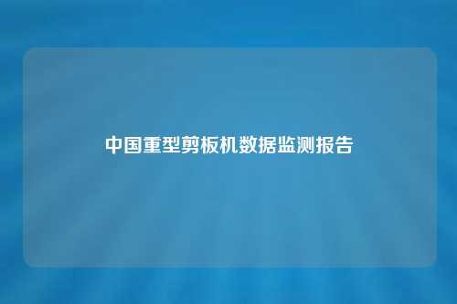中国重型剪板机数据监测报告