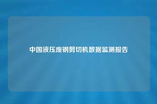中国液压废钢剪切机数据监测报告