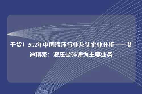 干货！2022年中国液压行业龙头企业分析——艾迪精密：液压破碎锤为主要业务