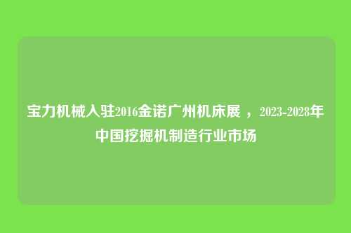 宝力机械入驻2016金诺广州机床展 ，2023-2028年中国挖掘机制造行业市场