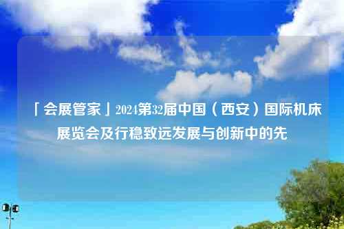 「会展管家」2024第32届中国（西安）国际机床展览会及行稳致远发展与创新中的先