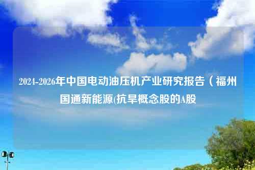 2024-2026年中国电动油压机产业研究报告（福州国通新能源(抗旱概念股的A股