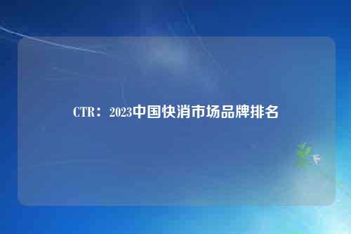 CTR：2023中国快消市场品牌排名